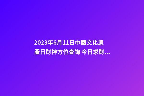 2023年6月11日中國文化遺產日財神方位查詢 今日求財大利方向